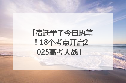 宿迁学子今日执笔！18个考点开启2025高考大战
