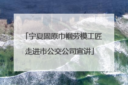 宁夏固原巾帼劳模工匠走进市公交公司宣讲