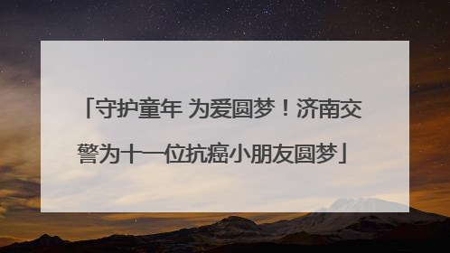 守护童年 为爱圆梦！济南交警为十一位抗癌小朋友圆梦