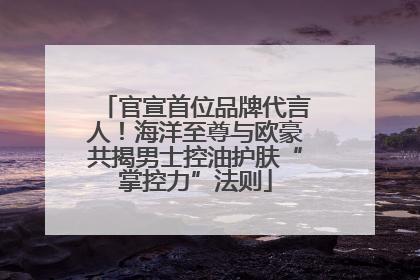 官宣首位品牌代言人！海洋至尊与欧豪共揭男士控油护肤“掌控力”法则