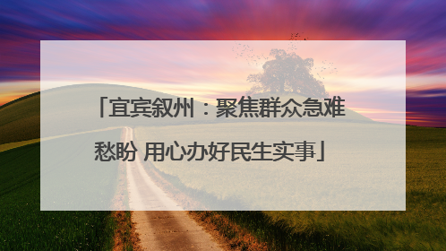 宜宾叙州：聚焦群众急难愁盼 用心办好民生实事