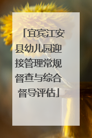 宜宾江安县幼儿园迎接管理常规督查与综合督导评估