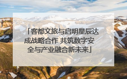 客都文旅与启明星辰达成战略合作 共筑数字安全与产业融合新未来