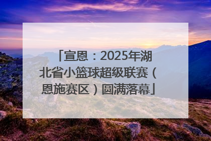宣恩：2025年湖北省小篮球超级联赛（恩施赛区）圆满落幕
