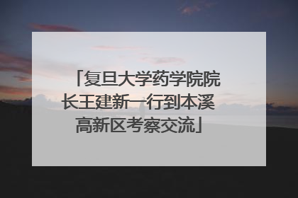 复旦大学药学院院长王建新一行到本溪高新区考察交流