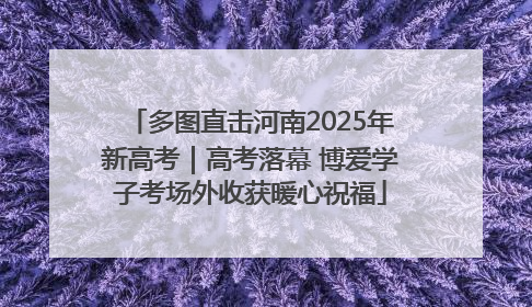 多图直击河南2025年新高考｜高考落幕 博爱学子考场外收获暖心祝福