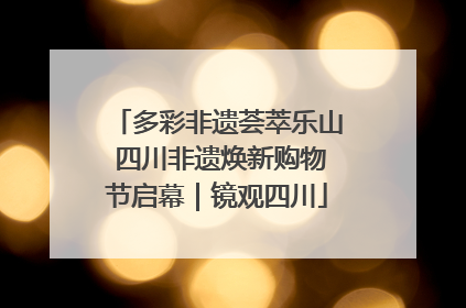 多彩非遗荟萃乐山 四川非遗焕新购物节启幕｜镜观四川