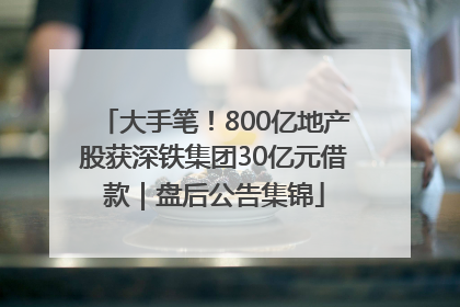 大手笔！800亿地产股获深铁集团30亿元借款｜盘后公告集锦