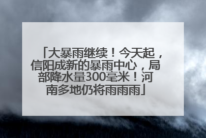 大暴雨继续！今天起，信阳成新的暴雨中心，局部降水量300毫米！河南多地仍将雨雨雨
