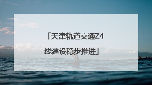 天津轨道交通Z4线建设稳步推进