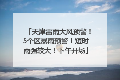 天津雷雨大风预警！5个区暴雨预警！短时雨强较大！下午开场