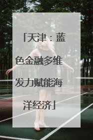 天津：蓝色金融多维发力赋能海洋经济