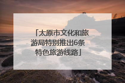 太原市文化和旅游局特别推出6条特色旅游线路