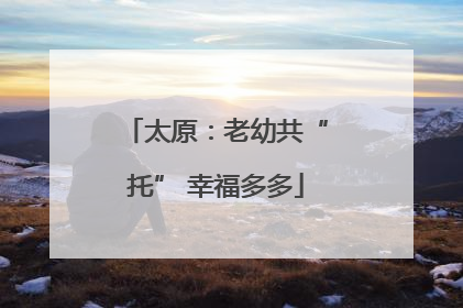 太原：老幼共“托” 幸福多多