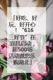 好吃、好玩、好开心！“616三好节”在宜昌启动，超500场活动邀您乐购湖北