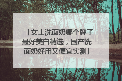 女士洗面奶哪个牌子最好美白精选，国产洗面奶好用又便宜实测