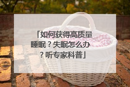 如何获得高质量睡眠？失眠怎么办？听专家科普