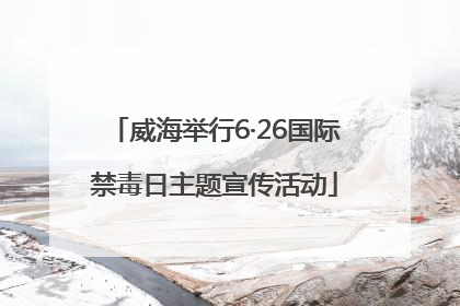 威海举行6·26国际禁毒日主题宣传活动