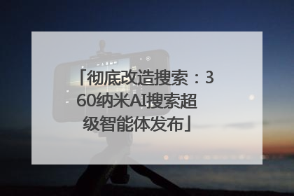 彻底改造搜索：360纳米AI搜索超级智能体发布