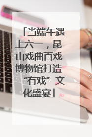 当端午遇上六一，昆山戏曲百戏博物馆打造“有戏”文化盛宴
