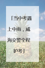 当中考遇上中雨，威海交警全程护考