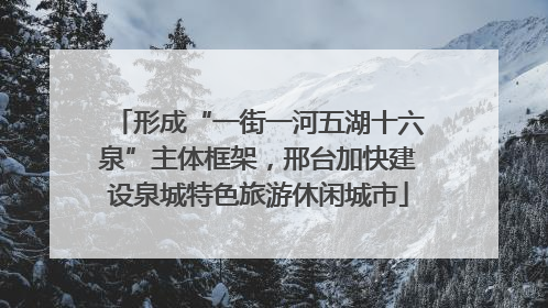 形成“一街一河五湖十六泉”主体框架，邢台加快建设泉城特色旅游休闲城市