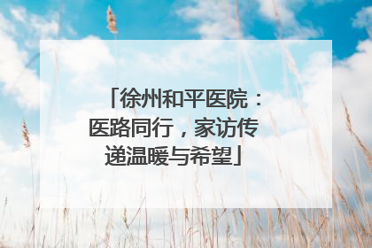 徐州和平医院：医路同行，家访传递温暖与希望