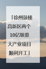 徐州鼓楼高新区两个10亿级重大产业项目顺利开工