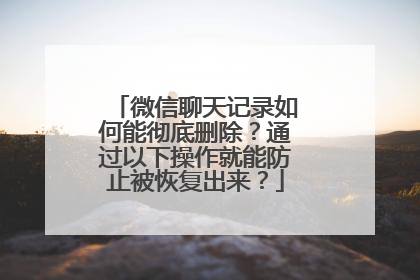 微信聊天记录如何能彻底删除？通过以下操作就能防止被恢复出来？