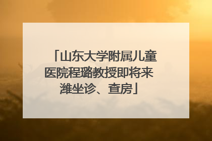 山东大学附属儿童医院程璐教授即将来潍坐诊、查房