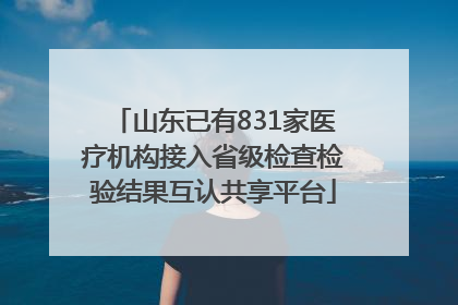 山东已有831家医疗机构接入省级检查检验结果互认共享平台