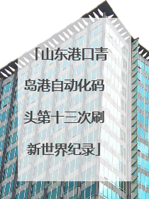 山东港口青岛港自动化码头第十三次刷新世界纪录