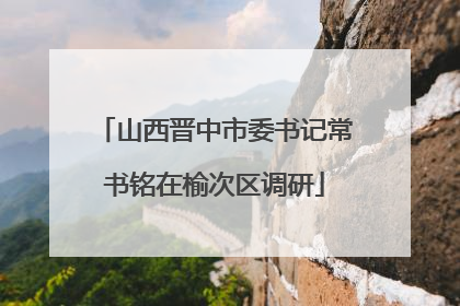 山西晋中市委书记常书铭在榆次区调研