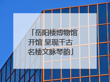 岳阳楼博物馆开馆 呈现千古名楼文脉琴韵