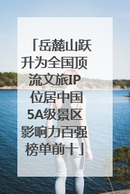岳麓山跃升为全国顶流文旅IP 位居中国5A级景区影响力百强榜单前十