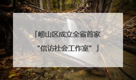 崂山区成立全省首家“信访社会工作室”