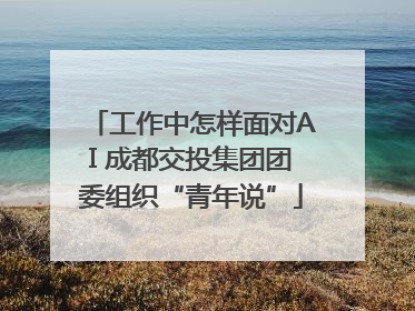 工作中怎样面对AI 成都交投集团团委组织“青年说”