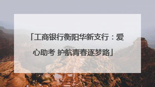 工商银行衡阳华新支行：爱心助考 护航青春逐梦路