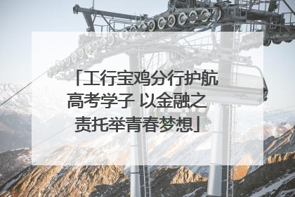 工行宝鸡分行护航高考学子 以金融之责托举青春梦想