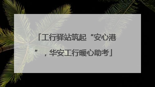 工行驿站筑起“安心港”，华安工行暖心助考