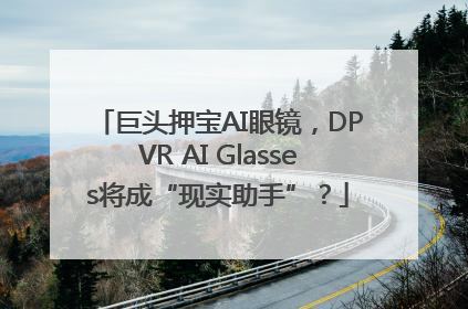 巨头押宝AI眼镜，DPVR AI Glasses将成“现实助手”？