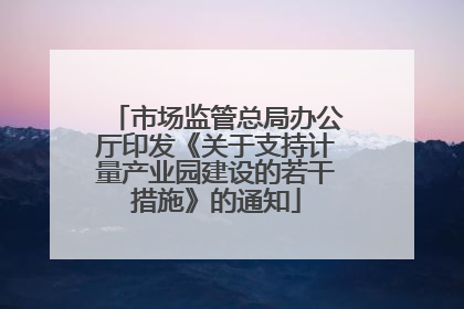 市场监管总局办公厅印发《关于支持计量产业园建设的若干措施》的通知