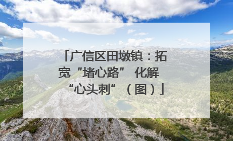 广信区田墩镇：拓宽“堵心路” 化解“心头刺”（图）