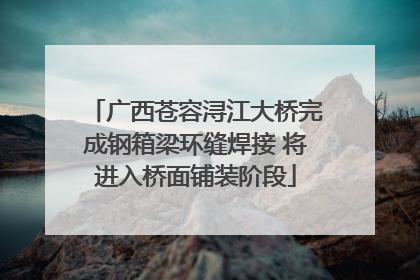 广西苍容浔江大桥完成钢箱梁环缝焊接 将进入桥面铺装阶段