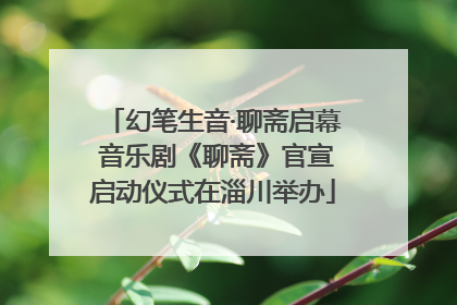 幻笔生音·聊斋启幕 音乐剧《聊斋》官宣启动仪式在淄川举办