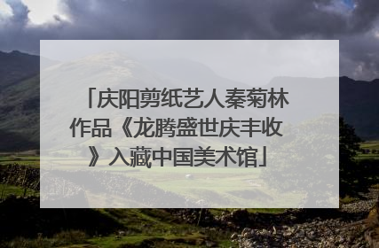 庆阳剪纸艺人秦菊林作品《龙腾盛世庆丰收》入藏中国美术馆