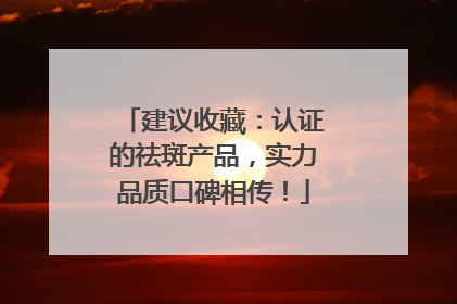 建议收藏：认证的祛斑产品，实力品质口碑相传！