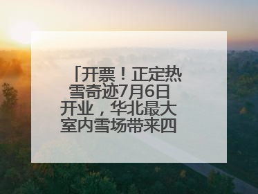 开票！正定热雪奇迹7月6日开业，华北最大室内雪场带来四季滑雪新体验
