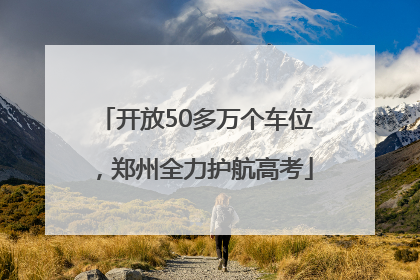 开放50多万个车位，郑州全力护航高考