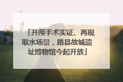 开颅手术实证、再现取水场景，路县故城遗址博物馆今起开放